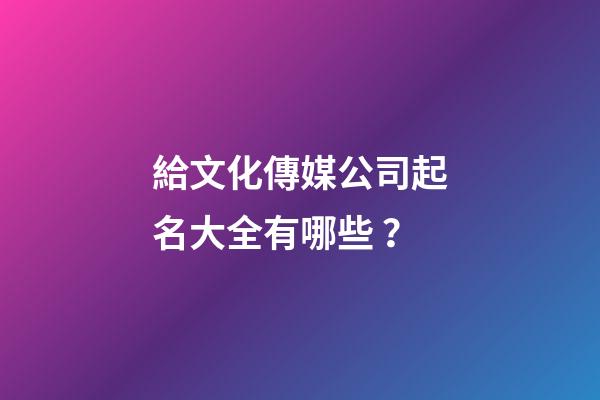 給文化傳媒公司起名大全有哪些？-第1張-公司起名-玄機派